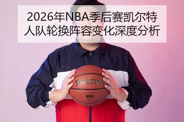 2026年NBA季后赛凯尔特人队轮换阵容变化深度分析
