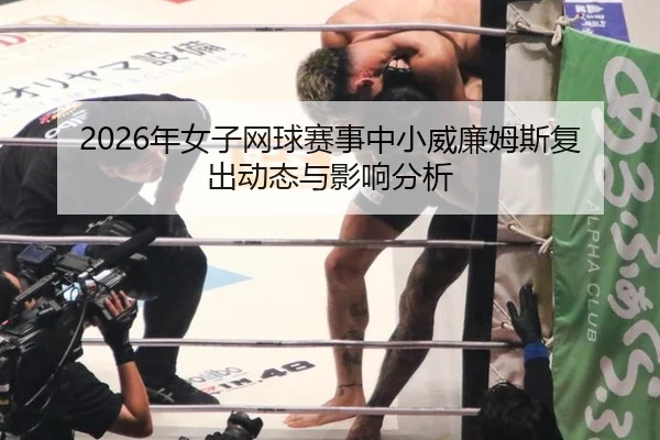 2026年女子网球赛事中小威廉姆斯复出动态与影响分析
