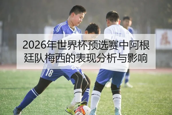 2026年世界杯预选赛中阿根廷队梅西的表现分析与影响