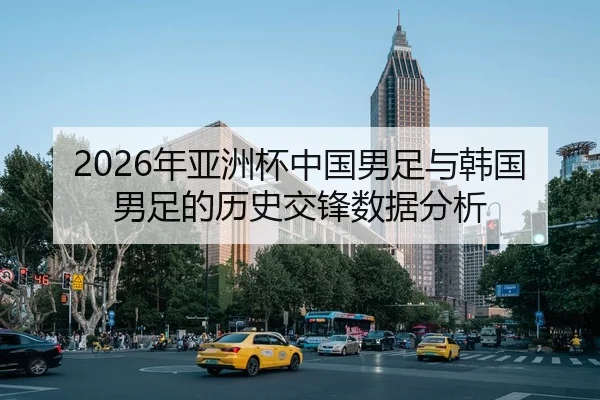 2026年亚洲杯中国男足与韩国男足的历史交锋数据分析