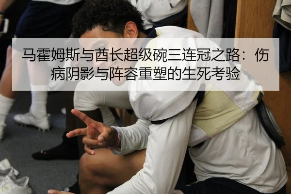 马霍姆斯与酋长超级碗三连冠之路：伤病阴影与阵容重塑的生死考验