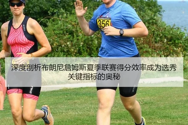 深度剖析布朗尼詹姆斯夏季联赛得分效率成为选秀关键指标的奥秘