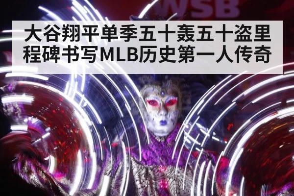 大谷翔平单季五十轰五十盗里程碑书写MLB历史第一人传奇
