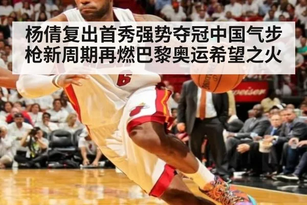 杨倩复出首秀强势夺冠中国气步枪新周期再燃巴黎奥运希望之火