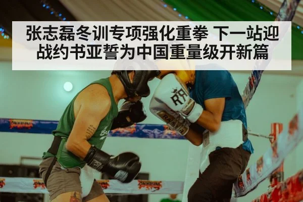 张志磊冬训专项强化重拳 下一站迎战约书亚誓为中国重量级开新篇