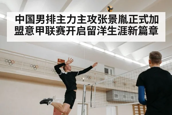 中国男排主力主攻张景胤正式加盟意甲联赛开启留洋生涯新篇章