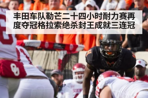 丰田车队勒芒二十四小时耐力赛再度夺冠格拉索绝杀封王成就三连冠