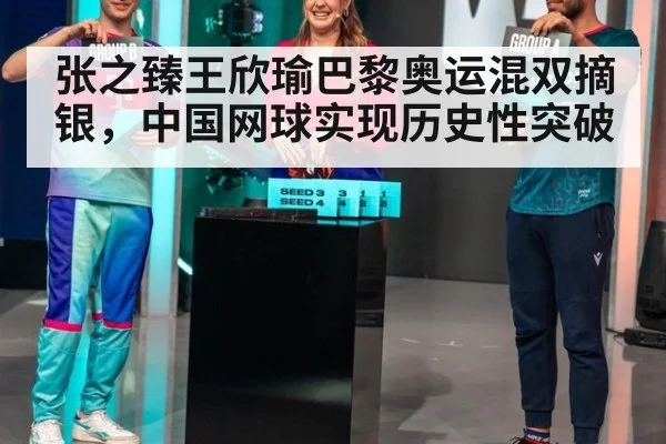 张之臻王欣瑜巴黎奥运混双摘银，中国网球实现历史性突破